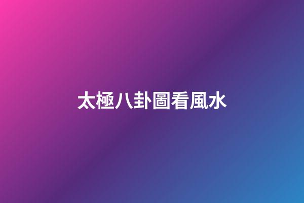 太極八卦圖看風水