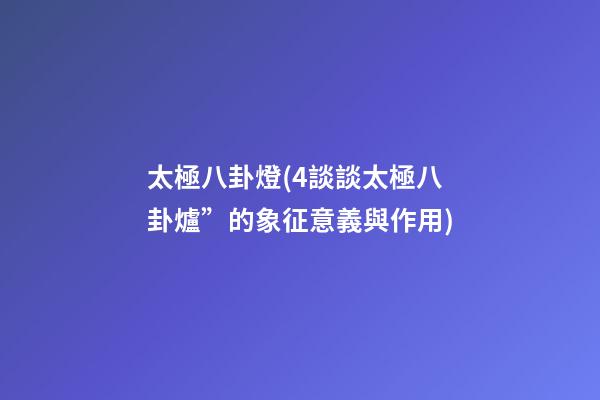 太極八卦燈(4談談太極八卦爐”的象征意義與作用)