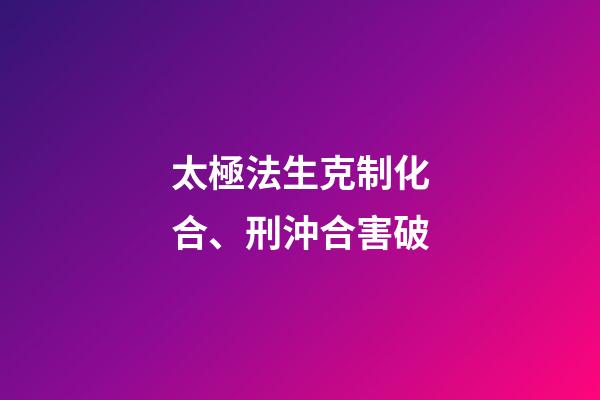 太極法生克制化合、刑沖合害破