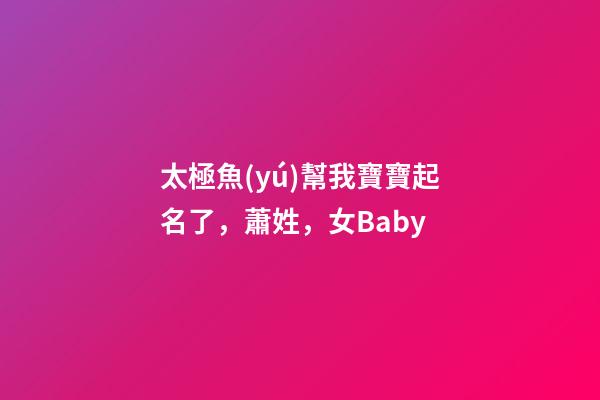 太極魚(yú)幫我寶寶起名了，蕭姓，女Baby