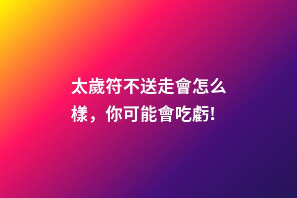 太歲符不送走會怎么樣，你可能會吃虧!-第1張-觀點-玄機派