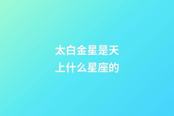 太白金星是天上什么星座的-第1張-星座運勢-玄機派