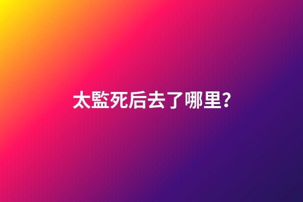 太監死后去了哪里？