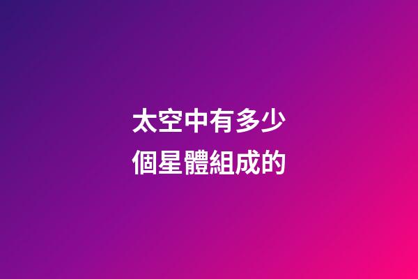 太空中有多少個星體組成的-第1張-星座運勢-玄機派