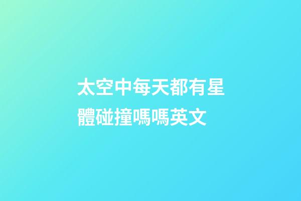 太空中每天都有星體碰撞嗎嗎英文-第1張-星座運(yùn)勢(shì)-玄機(jī)派