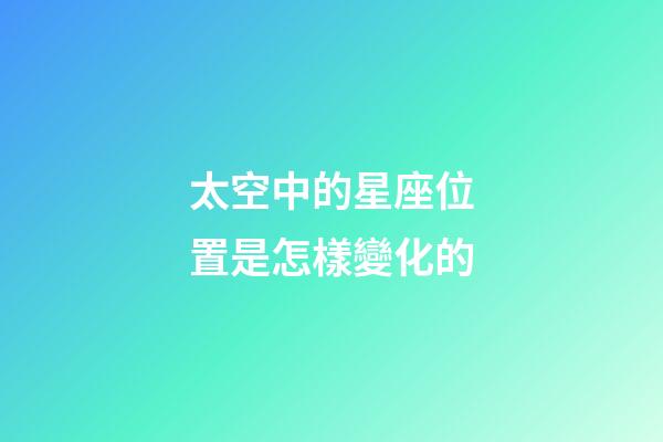 太空中的星座位置是怎樣變化的