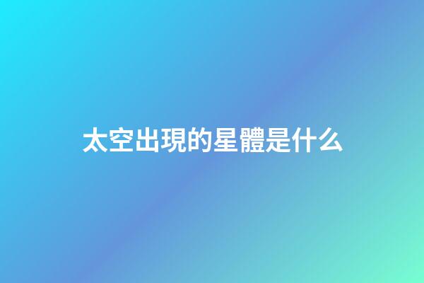太空出現的星體是什么-第1張-星座運勢-玄機派