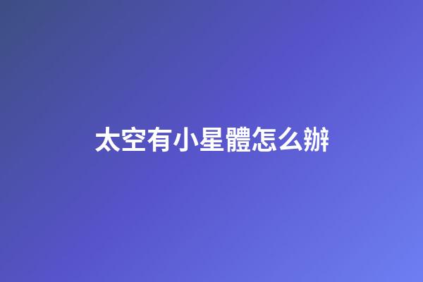 太空有小星體怎么辦-第1張-星座運勢-玄機派