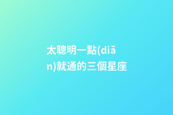 太聰明一點(diǎn)就通的三個星座-第1張-星座運(yùn)勢-玄機(jī)派