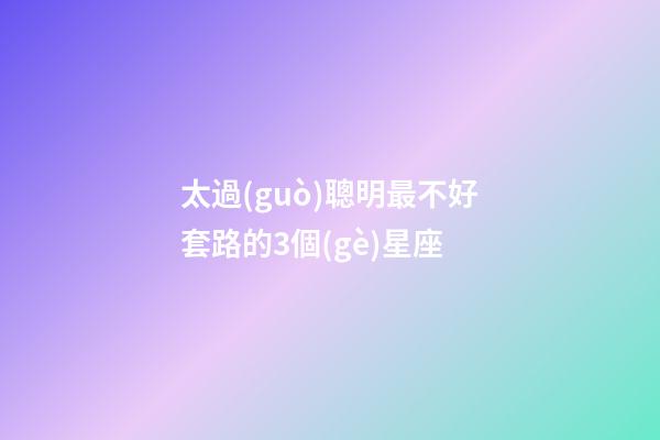 太過(guò)聰明最不好套路的3個(gè)星座-第1張-星座運(yùn)勢(shì)-玄機(jī)派