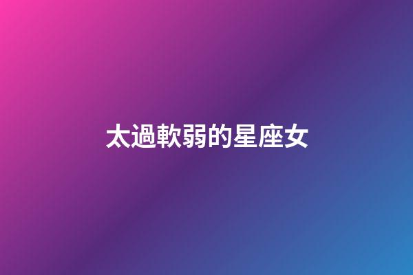 太過軟弱的星座女-第1張-星座運勢-玄機派