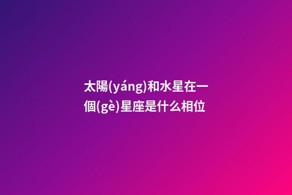 太陽(yáng)和水星在一個(gè)星座是什么相位-第1張-星座運(yùn)勢(shì)-玄機(jī)派