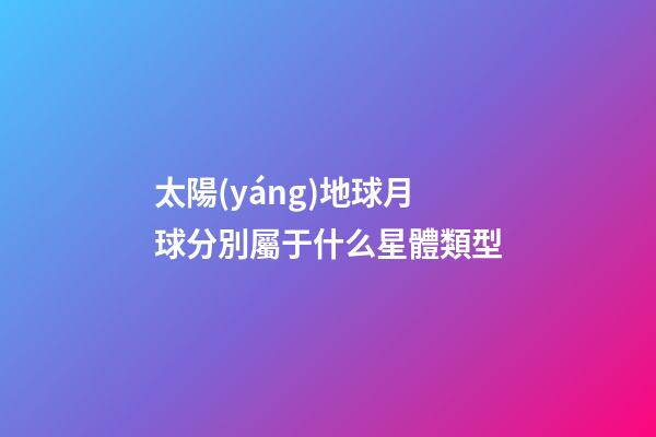 太陽(yáng)地球月球分別屬于什么星體類型-第1張-星座運(yùn)勢(shì)-玄機(jī)派