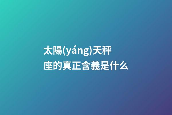 太陽(yáng)天秤座的真正含義是什么