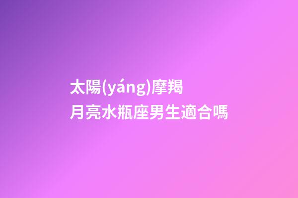 太陽(yáng)摩羯月亮水瓶座男生適合嗎-第1張-星座運(yùn)勢(shì)-玄機(jī)派