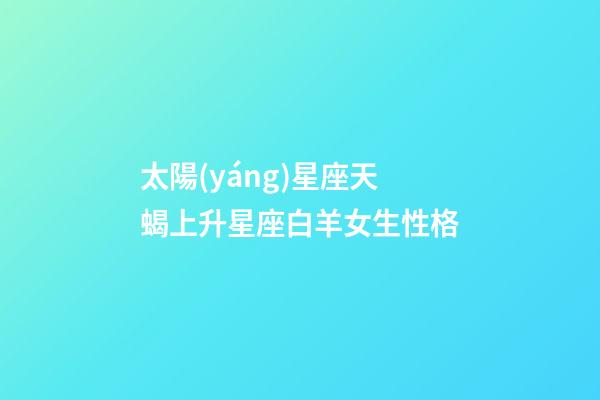 太陽(yáng)星座天蝎上升星座白羊女生性格-第1張-星座運(yùn)勢(shì)-玄機(jī)派