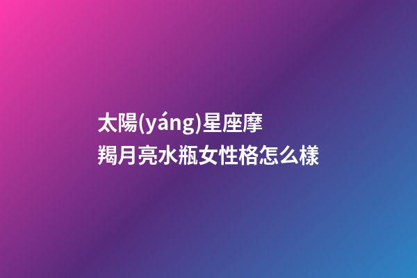 太陽(yáng)星座摩羯月亮水瓶女性格怎么樣-第1張-星座運(yùn)勢(shì)-玄機(jī)派