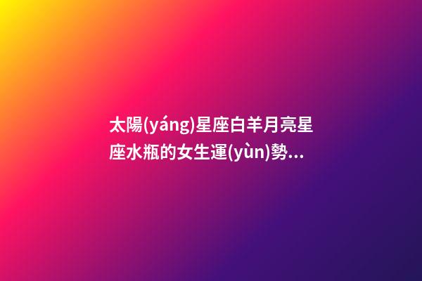太陽(yáng)星座白羊月亮星座水瓶的女生運(yùn)勢(shì)如何-第1張-星座運(yùn)勢(shì)-玄機(jī)派
