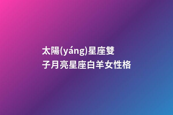 太陽(yáng)星座雙子月亮星座白羊女性格-第1張-星座運(yùn)勢(shì)-玄機(jī)派