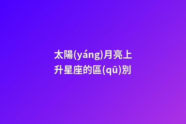太陽(yáng)月亮上升星座的區(qū)別-第1張-星座運(yùn)勢(shì)-玄機(jī)派
