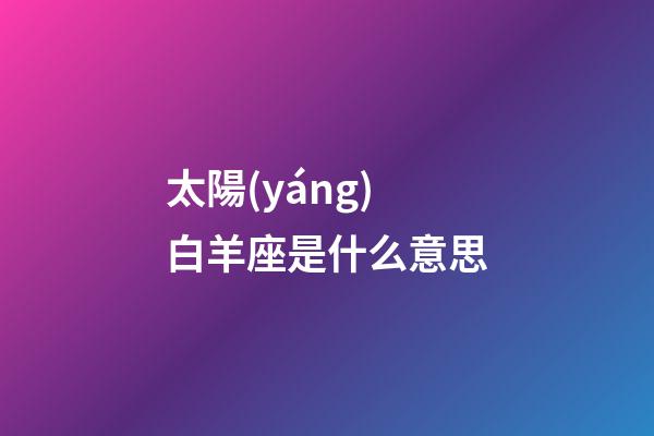太陽(yáng)白羊座是什么意思-第1張-星座運(yùn)勢(shì)-玄機(jī)派