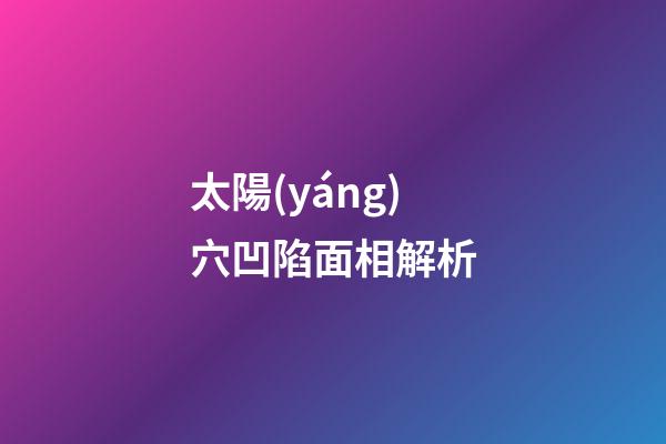 太陽(yáng)穴凹陷面相解析