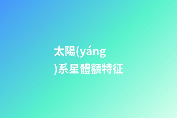 太陽(yáng)系星體額特征-第1張-星座運(yùn)勢(shì)-玄機(jī)派