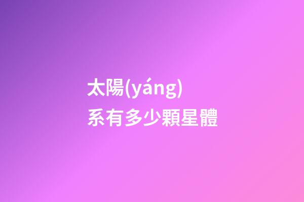 太陽(yáng)系有多少顆星體-第1張-星座運(yùn)勢(shì)-玄機(jī)派