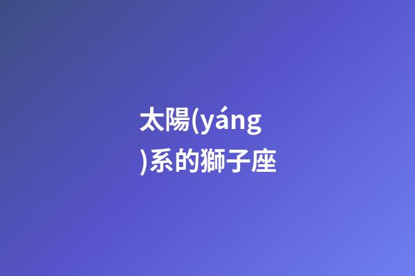 太陽(yáng)系的獅子座-第1張-星座運(yùn)勢(shì)-玄機(jī)派