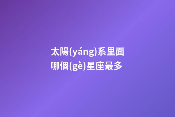 太陽(yáng)系里面哪個(gè)星座最多-第1張-星座運(yùn)勢(shì)-玄機(jī)派