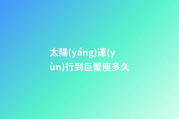 太陽(yáng)運(yùn)行到巨蟹座多久