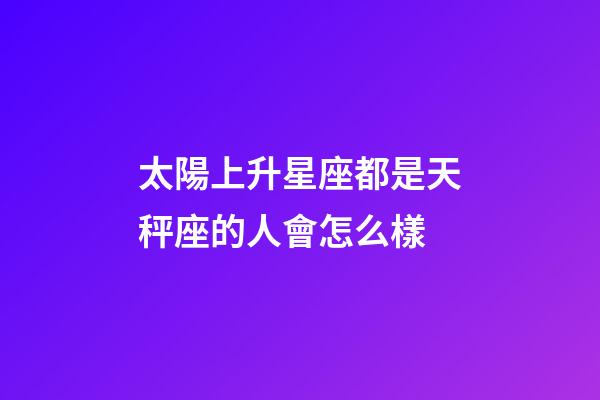 太陽上升星座都是天秤座的人會怎么樣-第1張-星座運勢-玄機派