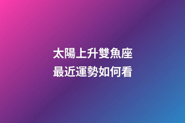 太陽上升雙魚座最近運勢如何看-第1張-星座運勢-玄機派