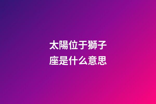 太陽位于獅子座是什么意思-第1張-星座運(yùn)勢-玄機(jī)派