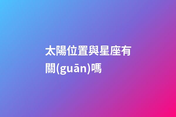 太陽位置與星座有關(guān)嗎-第1張-星座運勢-玄機派