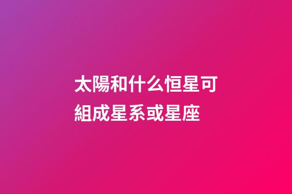 太陽和什么恒星可組成星系或星座-第1張-星座運(yùn)勢-玄機(jī)派