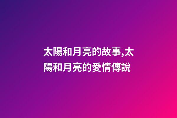 太陽和月亮的故事,太陽和月亮的愛情傳說-第1張-觀點(diǎn)-玄機(jī)派