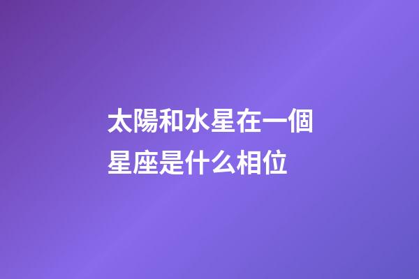 太陽和水星在一個星座是什么相位