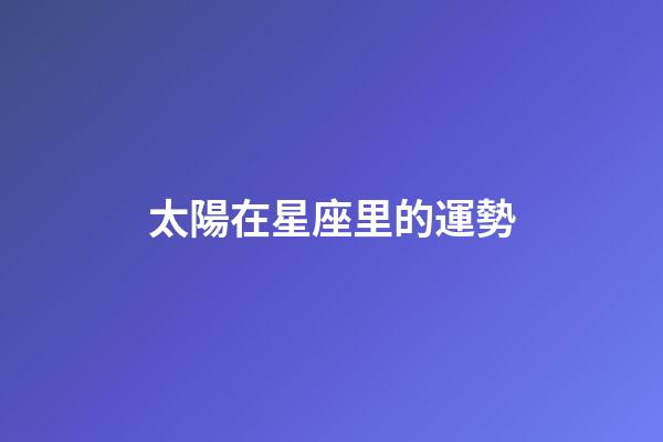 太陽在星座里的運勢-第1張-星座運勢-玄機派