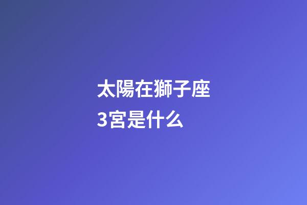 太陽在獅子座3宮是什么-第1張-星座運勢-玄機派
