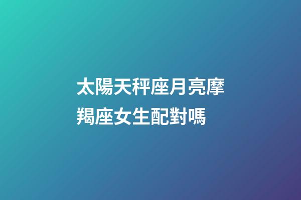 太陽天秤座月亮摩羯座女生配對嗎-第1張-星座運勢-玄機派