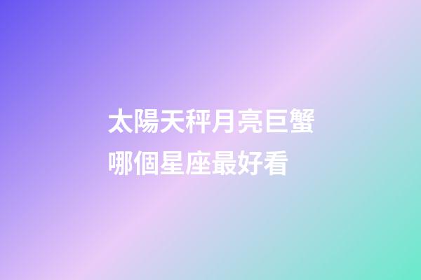 太陽天秤月亮巨蟹哪個星座最好看-第1張-星座運勢-玄機派