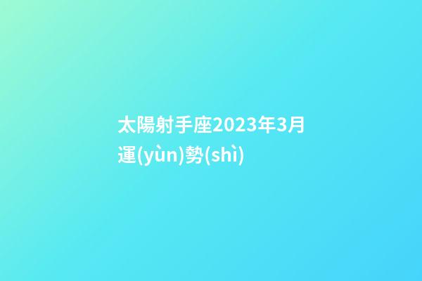 太陽射手座2023年3月運(yùn)勢(shì)-第1張-星座運(yùn)勢(shì)-玄機(jī)派