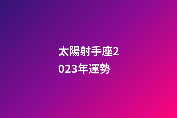 太陽射手座2023年運勢-第1張-星座運勢-玄機派