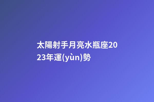 太陽射手月亮水瓶座2023年運(yùn)勢-第1張-星座運(yùn)勢-玄機(jī)派