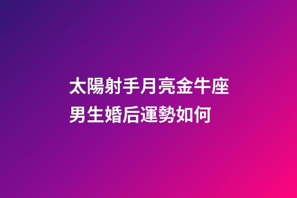 太陽射手月亮金牛座男生婚后運勢如何-第1張-星座運勢-玄機派