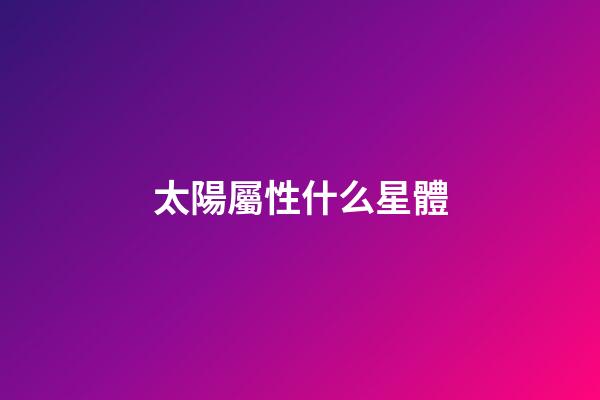 太陽屬性什么星體-第1張-星座運勢-玄機派