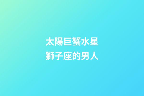 太陽巨蟹水星獅子座的男人-第1張-星座運勢-玄機派