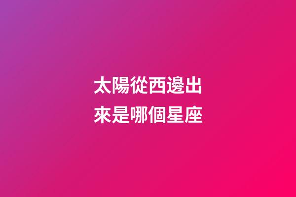 太陽從西邊出來是哪個星座-第1張-星座運勢-玄機派