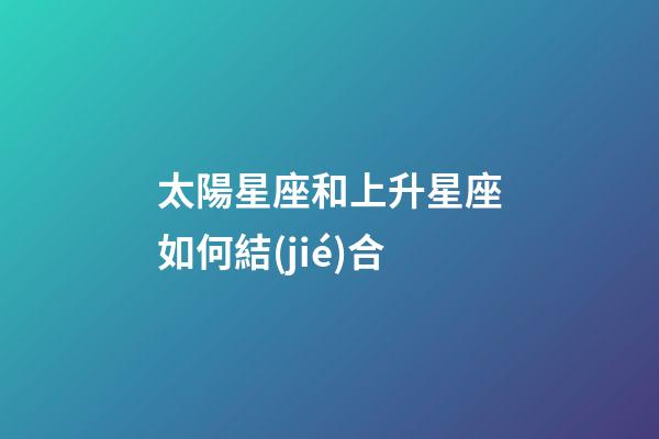 太陽星座和上升星座如何結(jié)合-第1張-星座運勢-玄機派